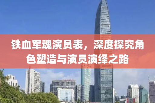 铁血军魂演员表，深度探究角色塑造与演员演绎之路