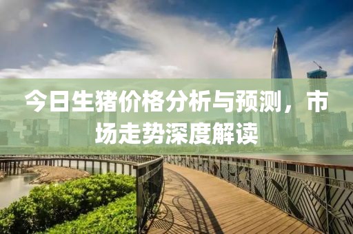今日生猪价格分析与预测，市场走势深度解读