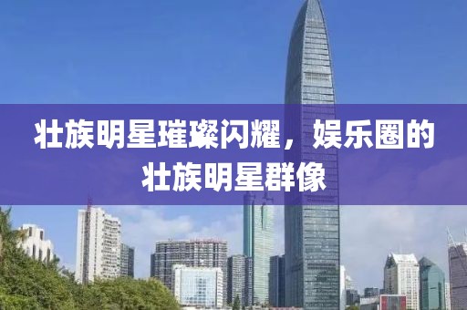 壮族明星璀璨闪耀，娱乐圈的壮族明星群像