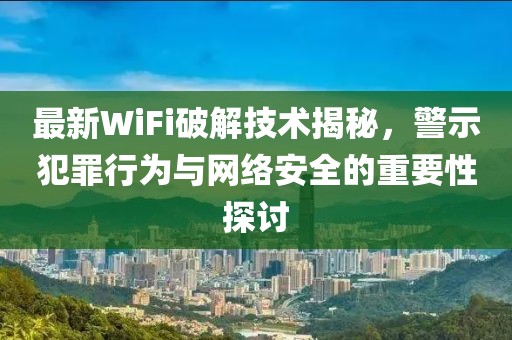 最新WiFi破解技术揭秘，警示犯罪行为与网络安全的重要性探讨
