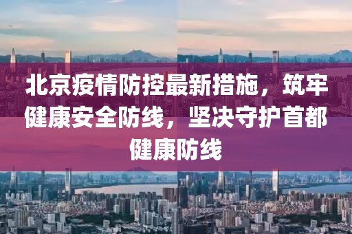北京疫情防控最新措施，筑牢健康安全防线，坚决守护首都健康防线