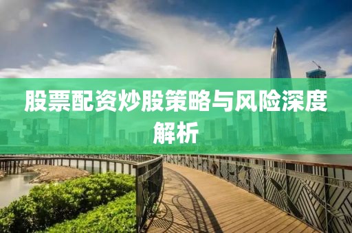 股票配资炒股策略与风险深度解析