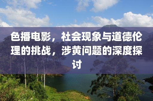 色播电影，社会现象与道德伦理的挑战，涉黄问题的深度探讨