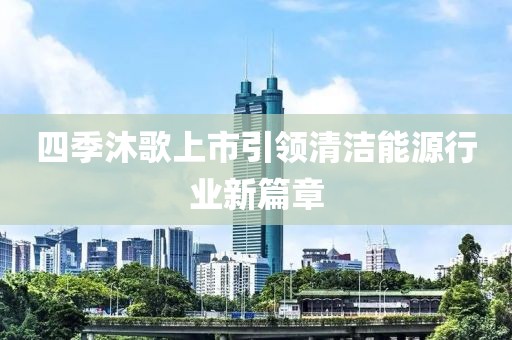 四季沐歌上市引领清洁能源行业新篇章