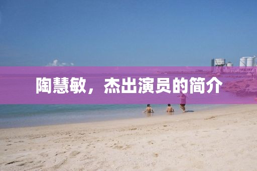 陶慧敏，杰出演员的简介