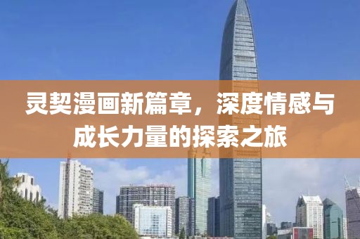 灵契漫画新篇章，深度情感与成长力量的探索之旅