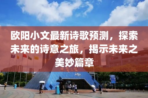 欧阳小文最新诗歌预测，探索未来的诗意之旅，揭示未来之美妙篇章