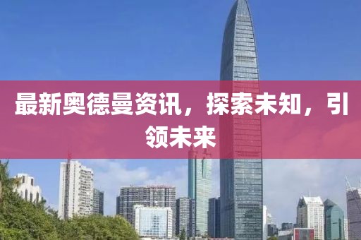 最新奥德曼资讯，探索未知，引领未来