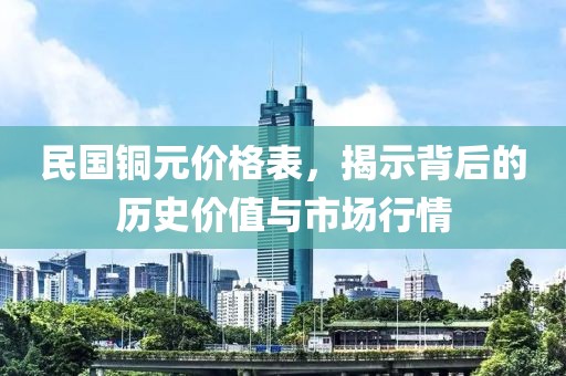 民国铜元价格表，揭示背后的历史价值与市场行情