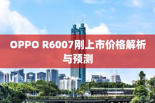 OPPO R6007刚上市价格解析与预测
