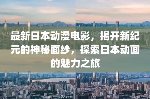 最新日本动漫电影，揭开新纪元的神秘面纱，探索日本动画的魅力之旅