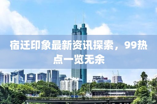 宿迁印象最新资讯探索，99热点一览无余