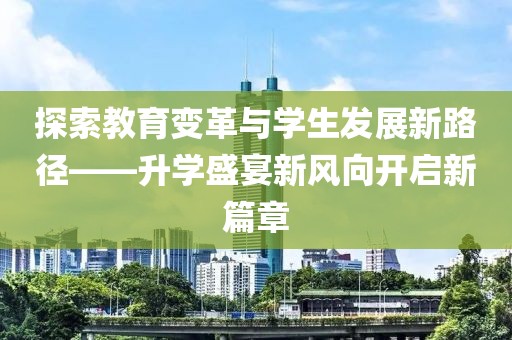 探索教育变革与学生发展新路径——升学盛宴新风向开启新篇章
