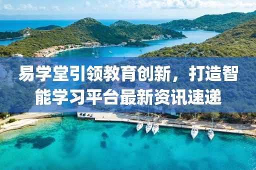 易学堂引领教育创新，打造智能学习平台最新资讯速递