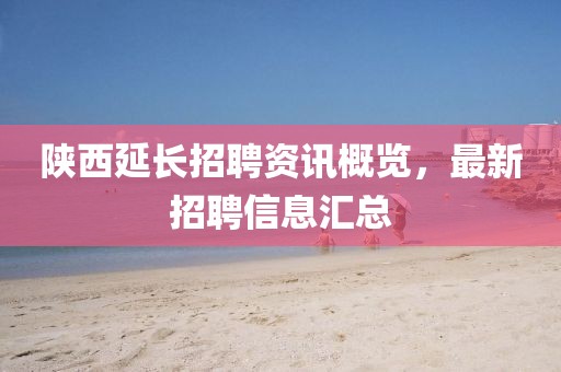 陕西延长招聘资讯概览，最新招聘信息汇总