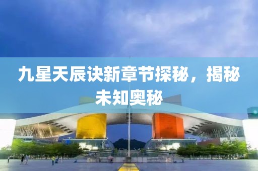 九星天辰诀新章节探秘，揭秘未知奥秘