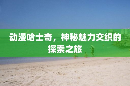 动漫哈士奇，神秘魅力交织的探索之旅