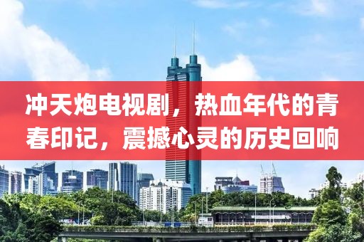 冲天炮电视剧，热血年代的青春印记，震撼心灵的历史回响