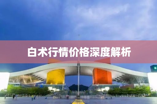 白术行情价格深度解析