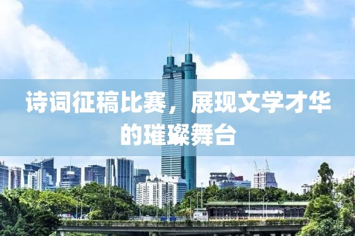 诗词征稿比赛，展现文学才华的璀璨舞台
