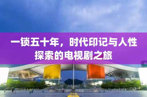 一锁五十年，时代印记与人性探索的电视剧之旅