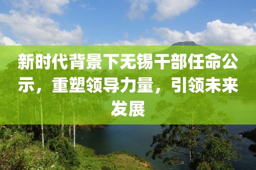 新时代背景下无锡干部任命公示，重塑领导力量，引领未来发展