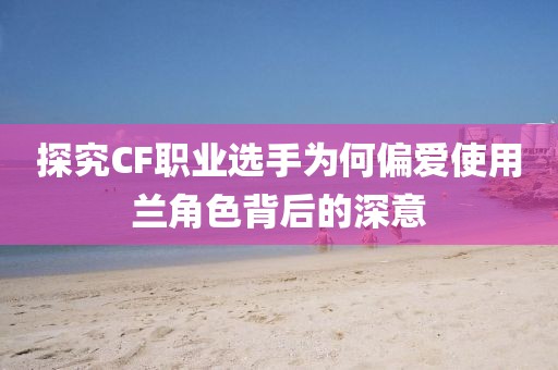 探究CF职业选手为何偏爱使用兰角色背后的深意