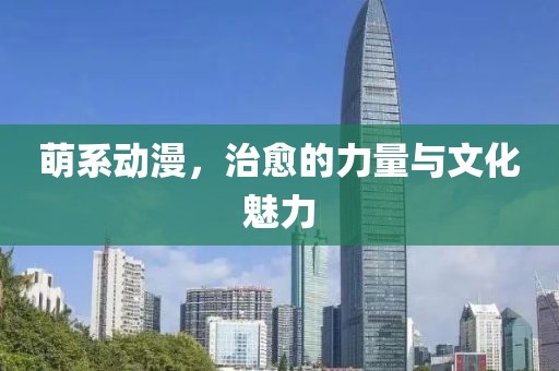萌系动漫，治愈的力量与文化魅力