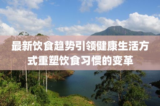 最新饮食趋势引领健康生活方式重塑饮食习惯的变革