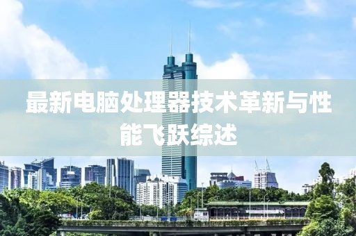 最新电脑处理器技术革新与性能飞跃综述