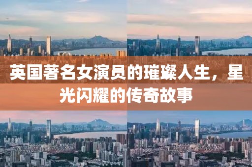 英国著名女演员的璀璨人生，星光闪耀的传奇故事