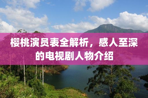 樱桃演员表全解析，感人至深的电视剧人物介绍