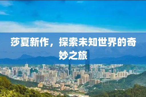 莎夏新作，探索未知世界的奇妙之旅