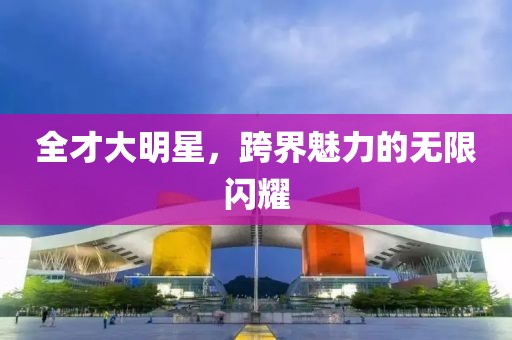 全才大明星，跨界魅力的无限闪耀