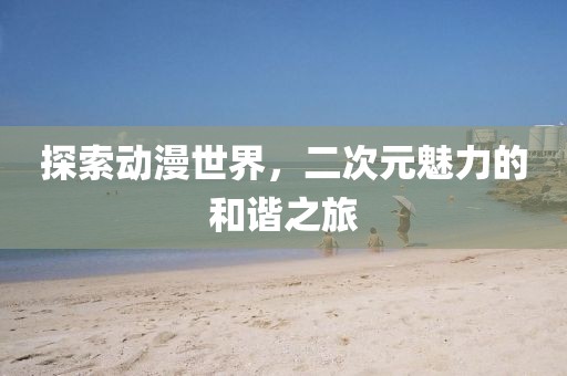 探索动漫世界，二次元魅力的和谐之旅