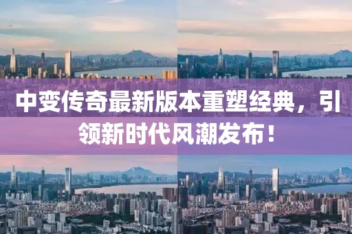 中变传奇最新版本重塑经典，引领新时代风潮发布！