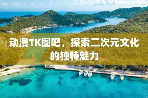 动漫TK图吧，探索二次元文化的独特魅力