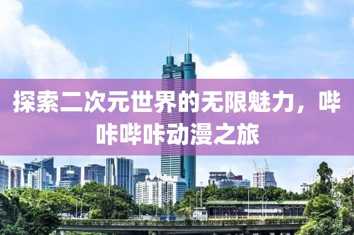 探索二次元世界的无限魅力，哔咔哔咔动漫之旅