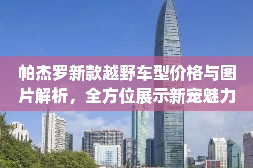 帕杰罗新款越野车型价格与图片解析，全方位展示新宠魅力