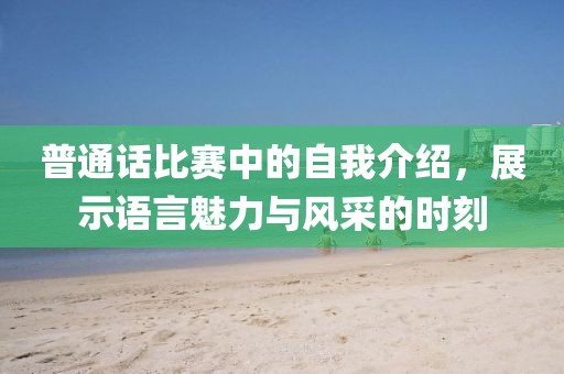 普通话比赛中的自我介绍，展示语言魅力与风采的时刻