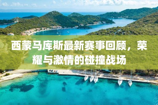 西蒙马库斯最新赛事回顾，荣耀与激情的碰撞战场