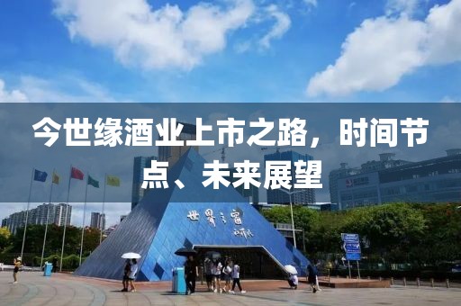 今世缘酒业上市之路，时间节点、未来展望