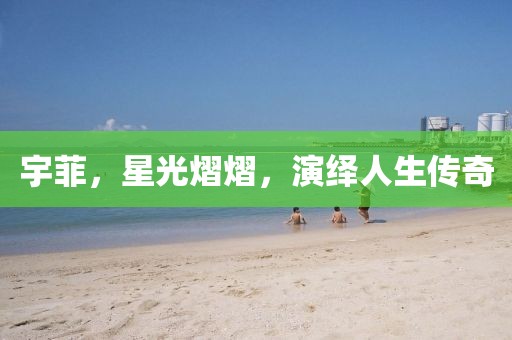 宇菲，星光熠熠，演绎人生传奇