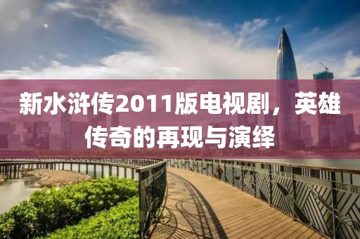 新水浒传2011版电视剧，英雄传奇的再现与演绎