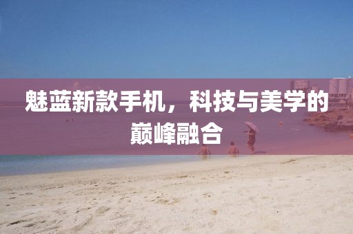 魅蓝新款手机，科技与美学的巅峰融合