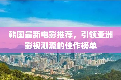 韩国最新电影推荐，引领亚洲影视潮流的佳作榜单