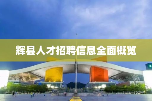 辉县人才招聘信息全面概览