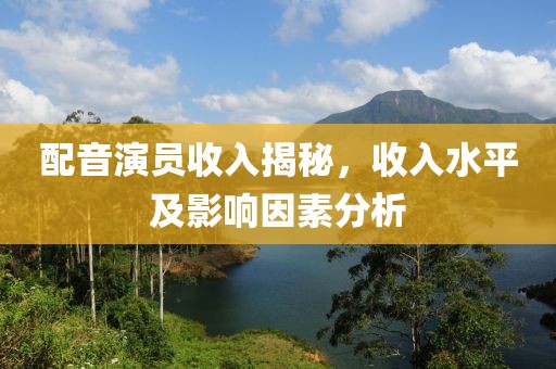 配音演员收入揭秘，收入水平及影响因素分析