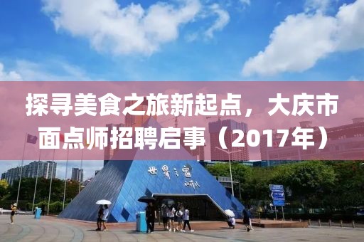 探寻美食之旅新起点，大庆市面点师招聘启事（2017年）