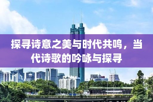 探寻诗意之美与时代共鸣，当代诗歌的吟咏与探寻